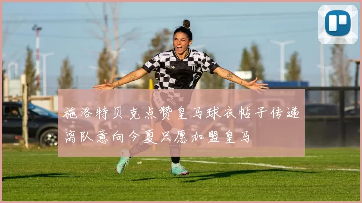 施洛特贝克点赞皇马球衣帖子传递离队意向今夏只愿加盟皇马