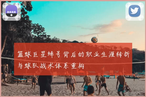 篮球巨星绰号背后的职业生涯转折与球队战术体系重构