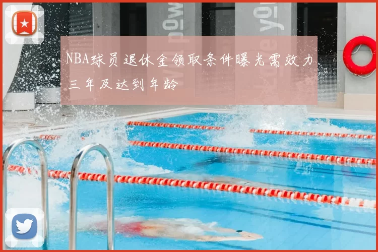 NBA球员退休金领取条件曝光需效力三年及达到年龄