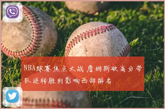 NBA球赛焦点大战 詹姆斯砍高分带队逆转胜利影响西部排名