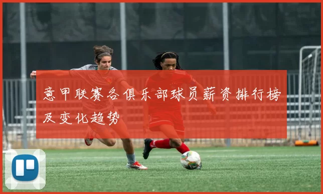 意甲联赛各俱乐部球员薪资排行榜及变化趋势