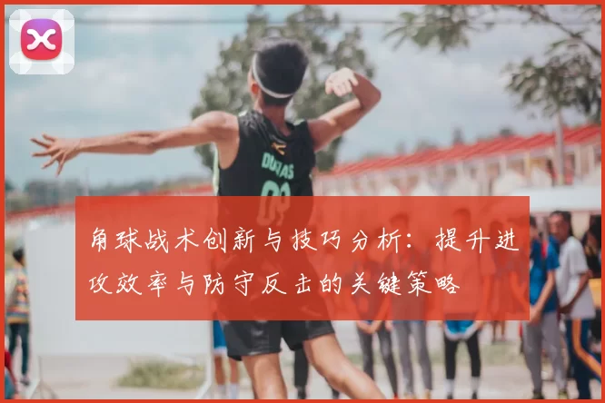 角球战术创新与技巧分析：提升进攻效率与防守反击的关键策略
