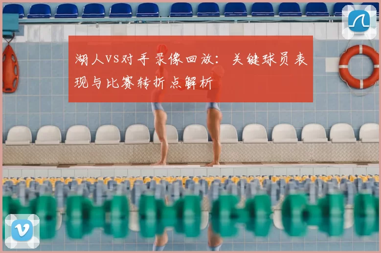 湖人vs对手录像回放：关键球员表现与比赛转折点解析