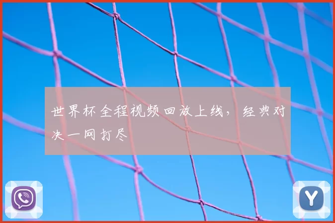 世界杯全程视频回放上线，经典对决一网打尽