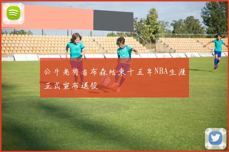 公牛老将吉布森结束十五年NBA生涯正式宣布退役