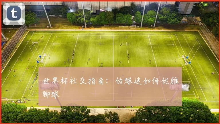 世界杯社交指南：伪球迷如何优雅聊球