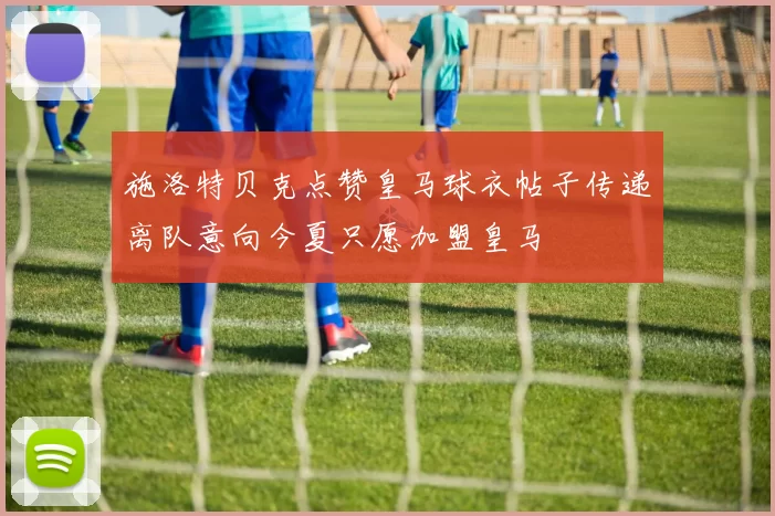 施洛特贝克点赞皇马球衣帖子传递离队意向今夏只愿加盟皇马