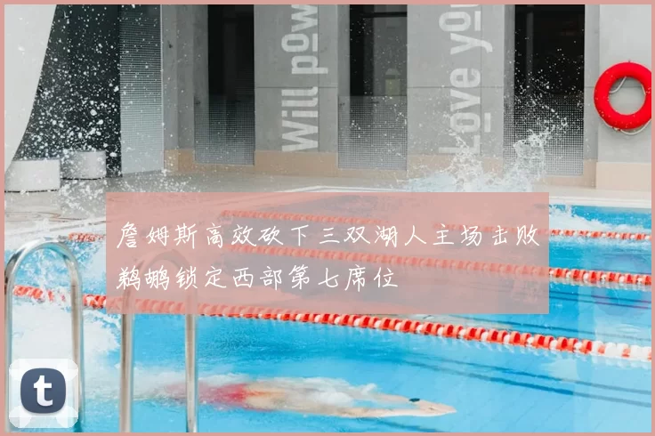 詹姆斯高效砍下三双湖人主场击败鹈鹕锁定西部第七席位