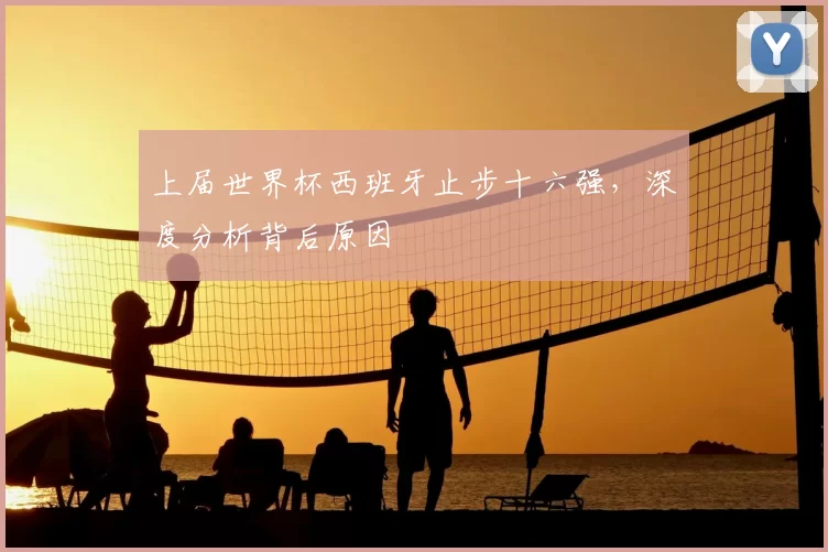 上届世界杯西班牙止步十六强，深度分析背后原因