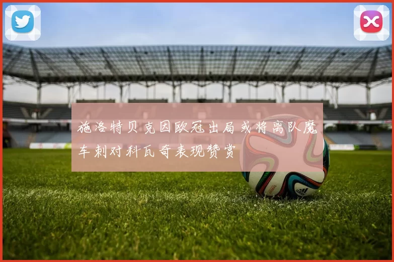 施洛特贝克因欧冠出局或将离队魔车刺对科瓦奇表现赞赏
