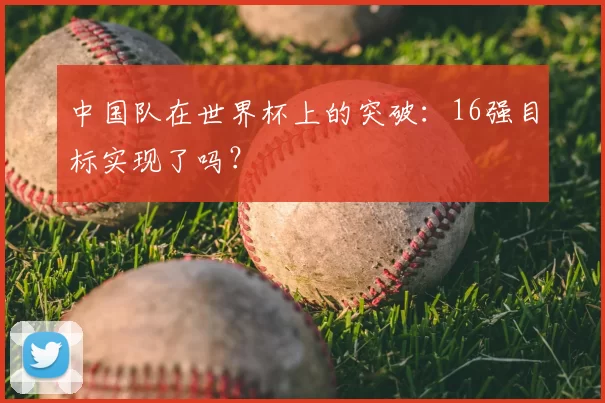 中国队在世界杯上的突破:16强目标实现了吗?