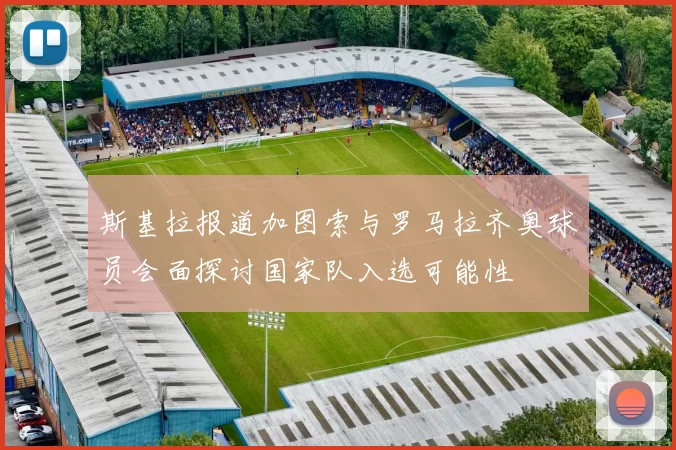 斯基拉报道加图索与罗马拉齐奥球员会面探讨国家队入选可能性