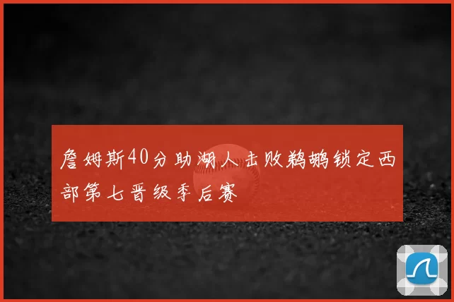 詹姆斯40分助湖人击败鹈鹕锁定西部第七晋级季后赛
