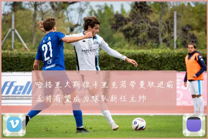 哈格里夫斯称卡里克若带曼联进前五将有望成为球队新任主帅