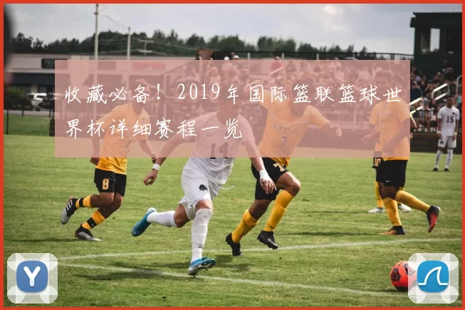 收藏必备!2019年国际篮联篮球世界杯详细赛程一览