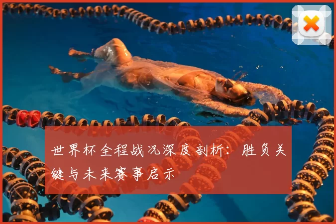 世界杯全程战况深度剖析：胜负关键与未来赛事启示