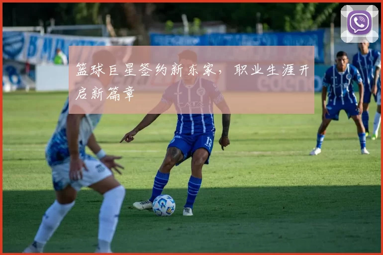 篮球巨星签约新东家，职业生涯开启新篇章