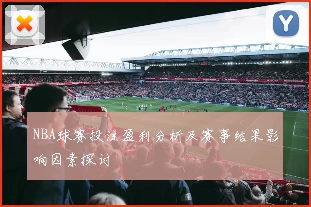NBA球赛投注盈利分析及赛事结果影响因素探讨