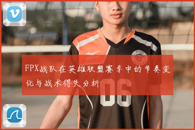 FPX战队在英雄联盟赛季中的节奏变化与战术得失分析