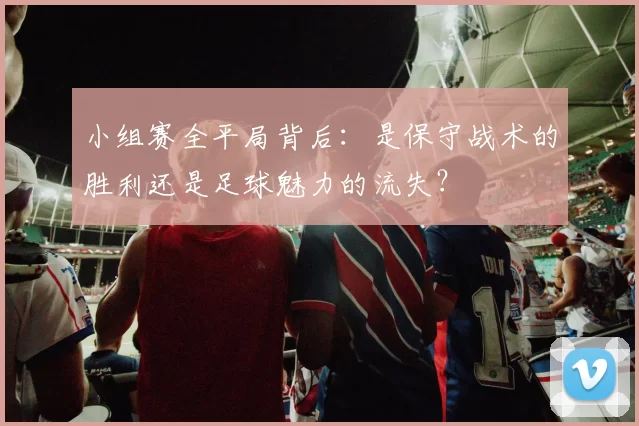 小组赛全平局背后:是保守战术的胜利还是足球魅力的流失?