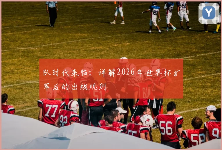 队时代来临：详解2026年世界杯扩军后的出线规则