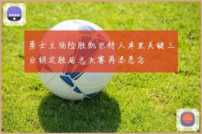 勇士主场险胜凯尔特人库里关键三分锁定胜局总决赛再添悬念