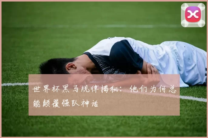 世界杯黑马规律揭秘：他们为何总能颠覆强队神话