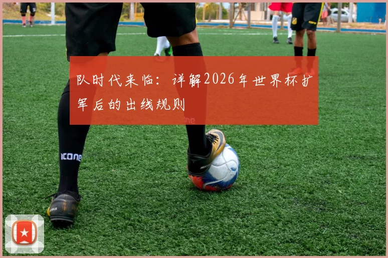 队时代来临：详解2026年世界杯扩军后的出线规则