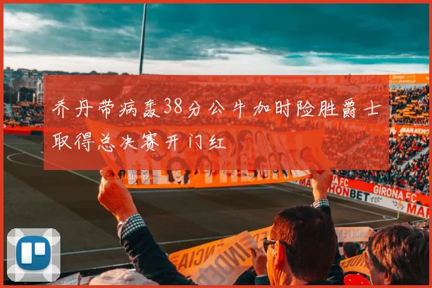 乔丹带病轰38分公牛加时险胜爵士取得总决赛开门红