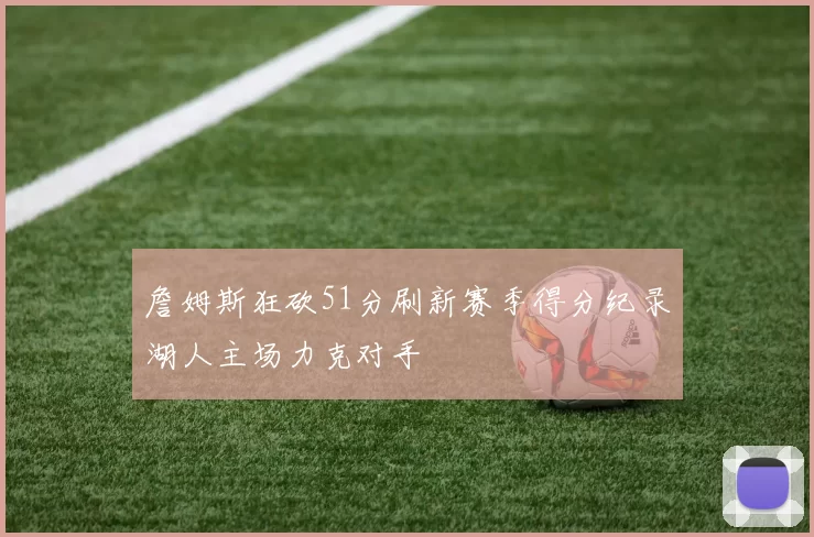 詹姆斯狂砍51分刷新赛季得分纪录湖人主场力克对手