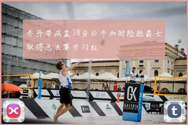 乔丹带病轰38分公牛加时险胜爵士取得总决赛开门红