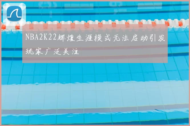 NBA2K22辉煌生涯模式无法启动引发玩家广泛关注