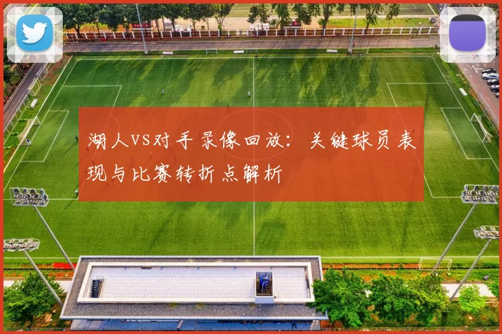 湖人vs对手录像回放：关键球员表现与比赛转折点解析