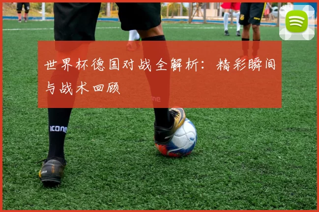 世界杯德国对战全解析：精彩瞬间与战术回顾