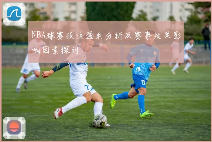NBA球赛投注盈利分析及赛事结果影响因素探讨