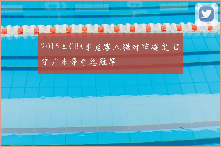 2015年CBA季后赛八强对阵确定 辽宁广东争夺总冠军