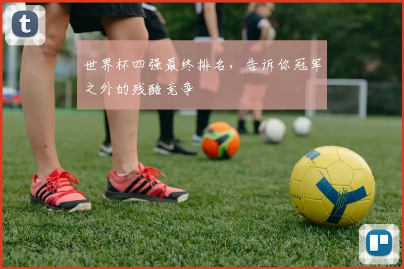世界杯四强最终排名，告诉你冠军之外的残酷竞争