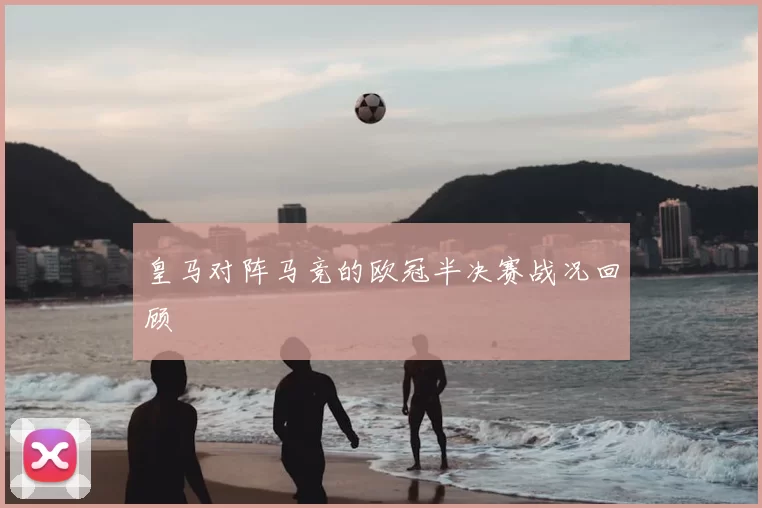 皇马对阵马竞的欧冠半决赛战况回顾