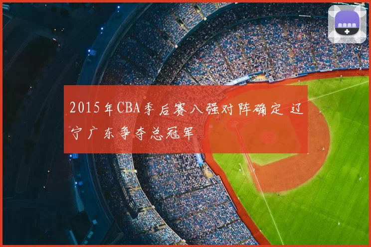 2015年CBA季后赛八强对阵确定 辽宁广东争夺总冠军