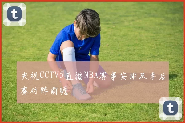 央视CCTV5直播NBA赛事安排及季后赛对阵前瞻