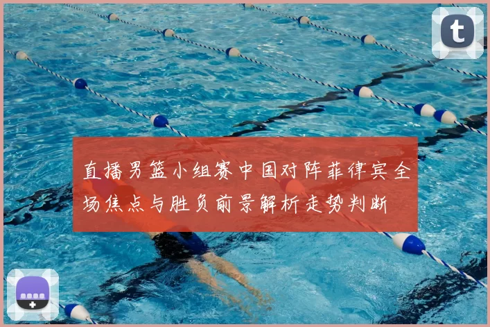 直播男篮小组赛中国对阵菲律宾全场焦点与胜负前景解析走势判断