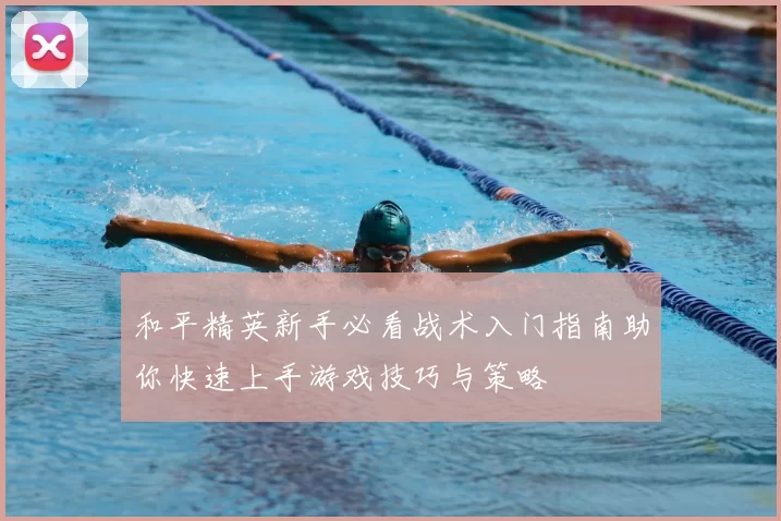 和平精英新手必看战术入门指南助你快速上手游戏技巧与策略