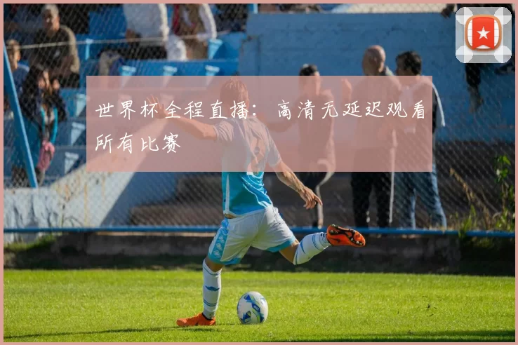 世界杯全程直播：高清无延迟观看所有比赛