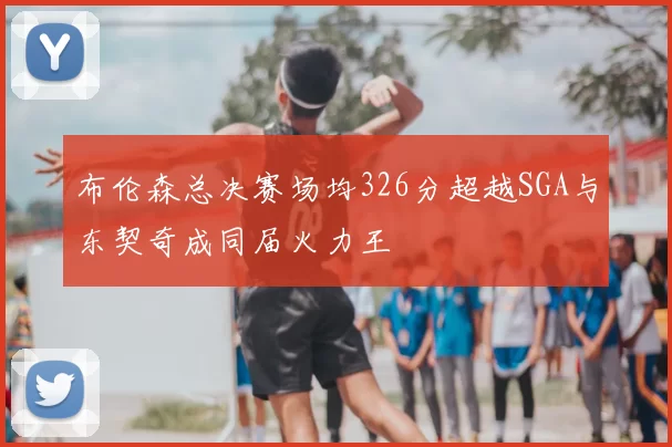 布伦森总决赛场均326分超越SGA与东契奇成同届火力王